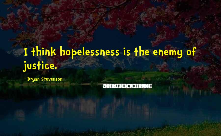Bryan Stevenson quotes: I think hopelessness is the enemy of justice.