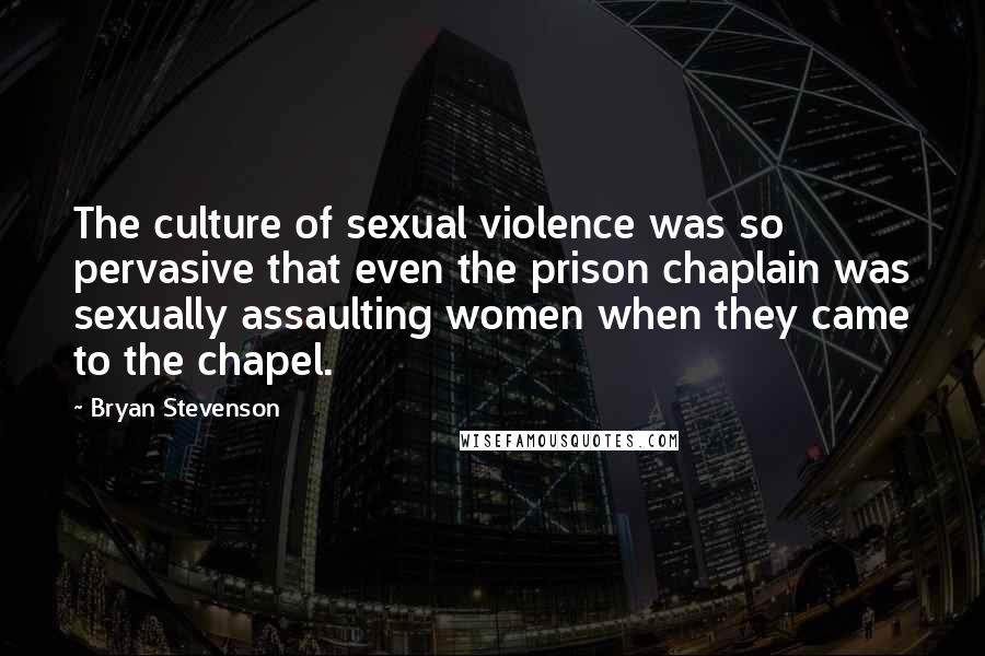 Bryan Stevenson quotes: The culture of sexual violence was so pervasive that even the prison chaplain was sexually assaulting women when they came to the chapel.