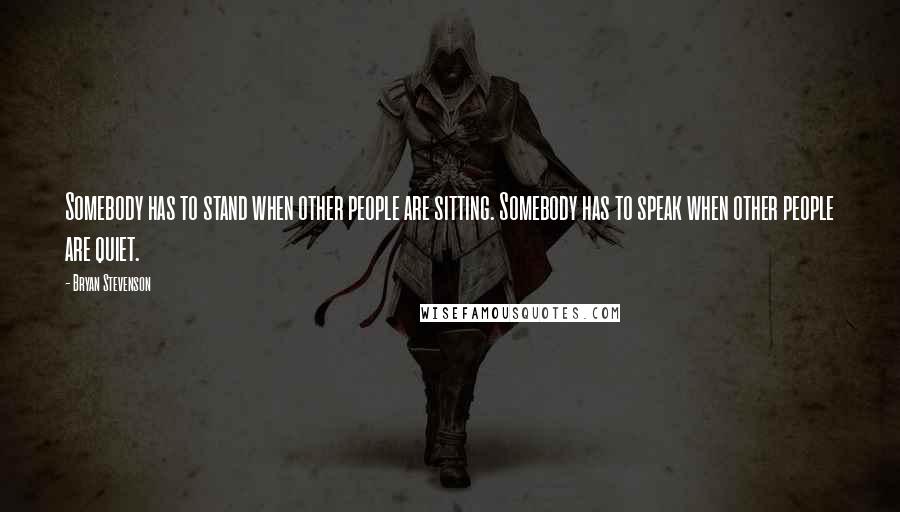 Bryan Stevenson quotes: Somebody has to stand when other people are sitting. Somebody has to speak when other people are quiet.