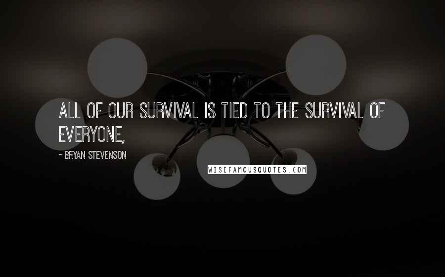 Bryan Stevenson quotes: All of our survival is tied to the survival of everyone,