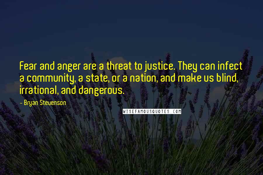 Bryan Stevenson quotes: Fear and anger are a threat to justice. They can infect a community, a state, or a nation, and make us blind, irrational, and dangerous.