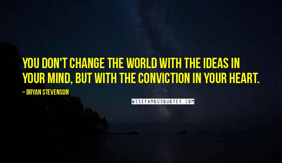 Bryan Stevenson quotes: You don't change the world with the ideas in your mind, but with the conviction in your heart.