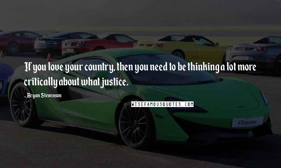 Bryan Stevenson quotes: If you love your country, then you need to be thinking a lot more critically about what justice.