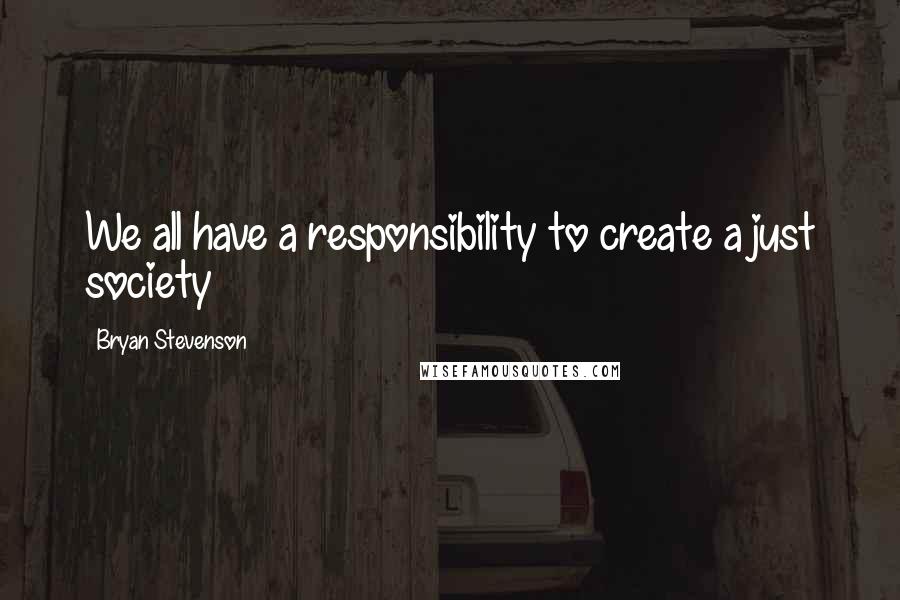 Bryan Stevenson quotes: We all have a responsibility to create a just society