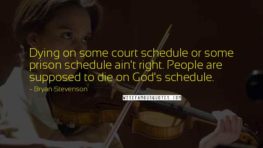 Bryan Stevenson quotes: Dying on some court schedule or some prison schedule ain't right. People are supposed to die on God's schedule.