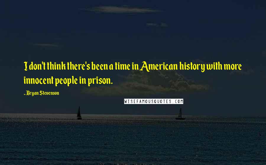Bryan Stevenson quotes: I don't think there's been a time in American history with more innocent people in prison.