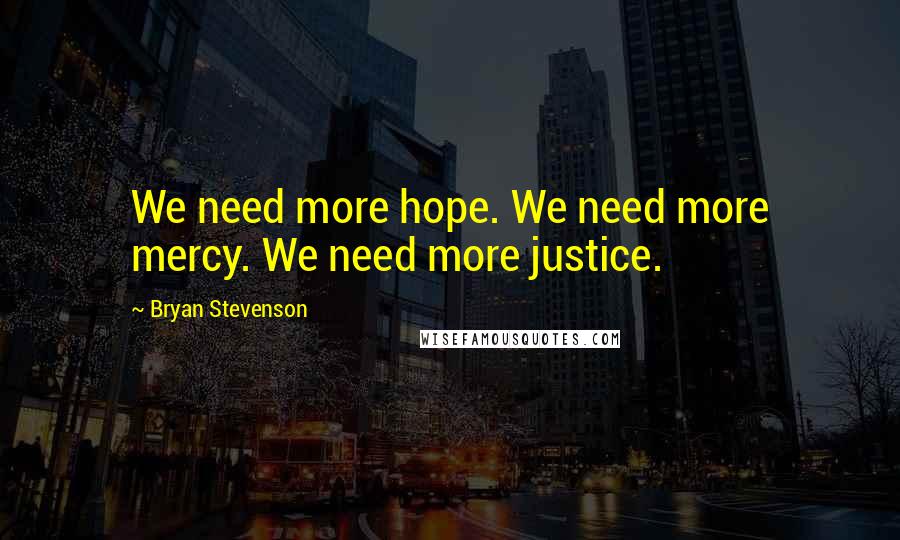 Bryan Stevenson quotes: We need more hope. We need more mercy. We need more justice.