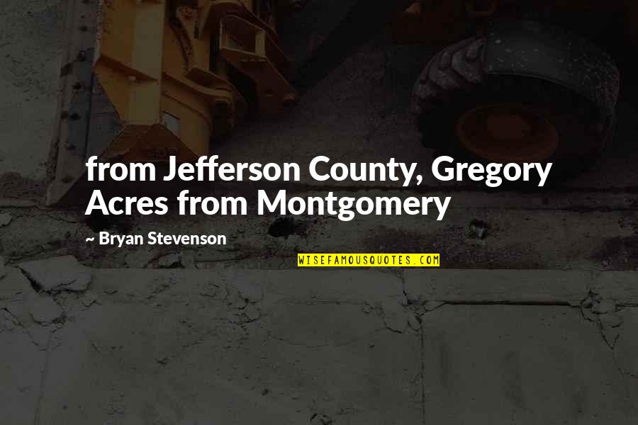 Bryan Stevenson Quotes By Bryan Stevenson: from Jefferson County, Gregory Acres from Montgomery