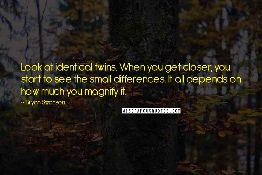 Bryan Swanson quotes: Look at identical twins. When you get closer, you start to see the small differences. It all depends on how much you magnify it.