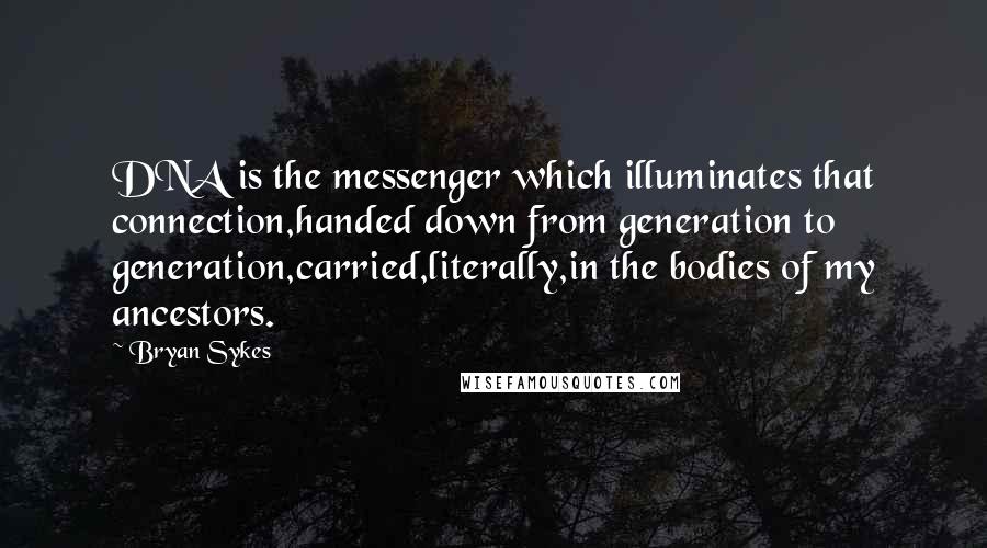 Bryan Sykes quotes: DNA is the messenger which illuminates that connection,handed down from generation to generation,carried,literally,in the bodies of my ancestors.