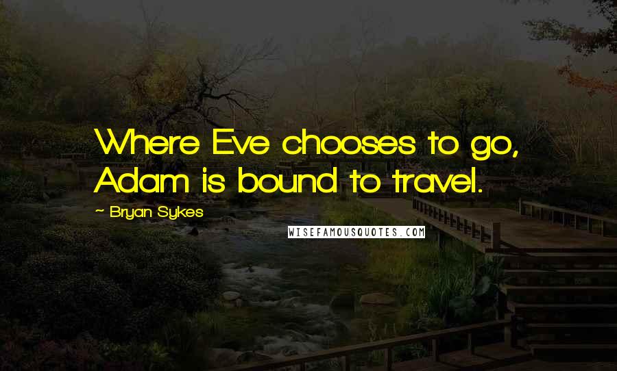 Bryan Sykes quotes: Where Eve chooses to go, Adam is bound to travel.