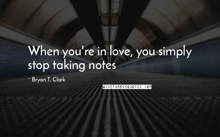 Bryan T. Clark quotes: When you're in love, you simply stop taking notes