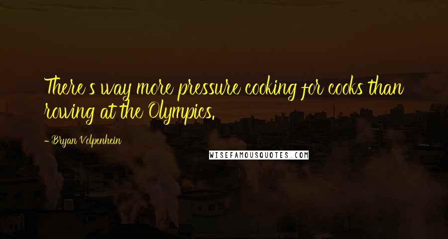 Bryan Volpenhein quotes: There's way more pressure cooking for cooks than rowing at the Olympics.