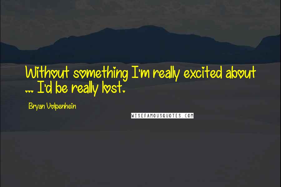 Bryan Volpenhein quotes: Without something I'm really excited about ... I'd be really lost.