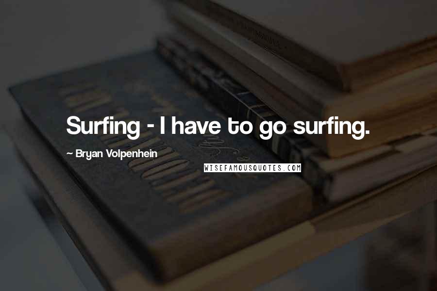 Bryan Volpenhein quotes: Surfing - I have to go surfing.
