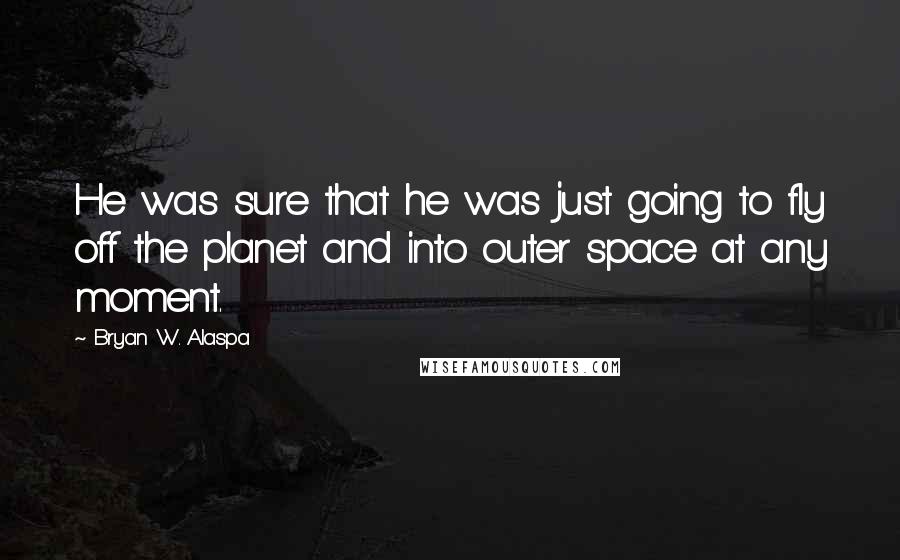 Bryan W. Alaspa quotes: He was sure that he was just going to fly off the planet and into outer space at any moment.