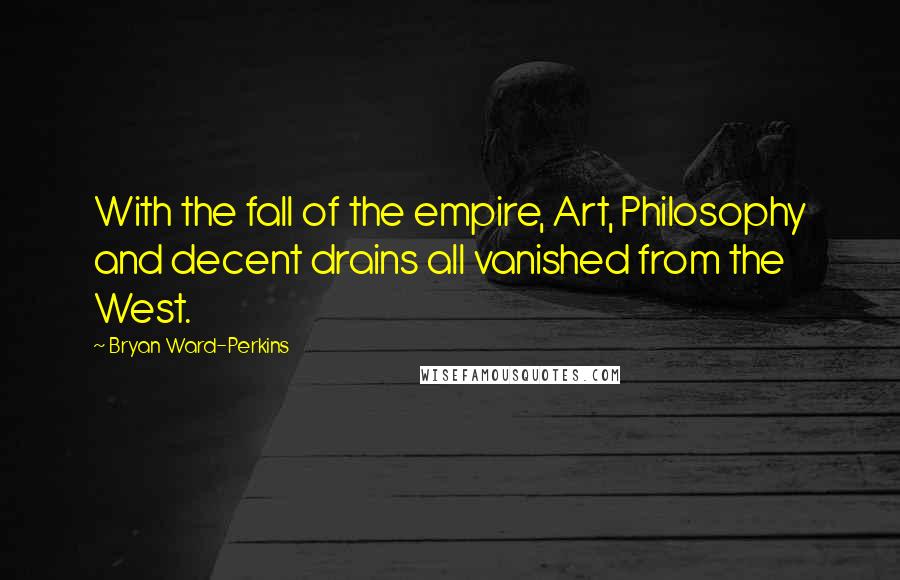 Bryan Ward-Perkins quotes: With the fall of the empire, Art, Philosophy and decent drains all vanished from the West.