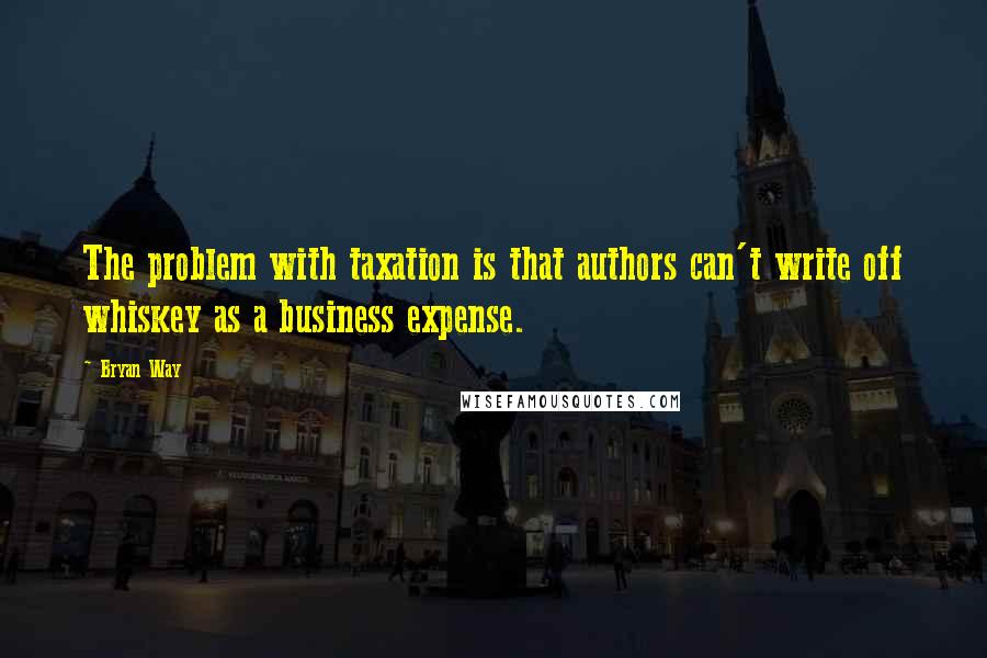 Bryan Way quotes: The problem with taxation is that authors can't write off whiskey as a business expense.