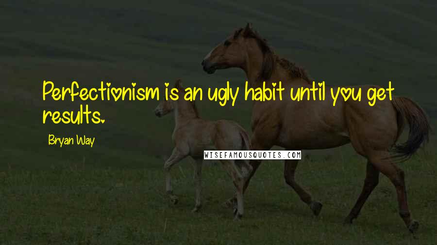 Bryan Way quotes: Perfectionism is an ugly habit until you get results.