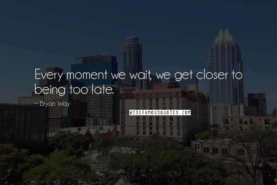 Bryan Way quotes: Every moment we wait, we get closer to being too late.