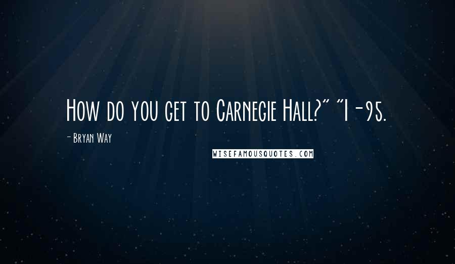 Bryan Way quotes: How do you get to Carnegie Hall?" "I-95.