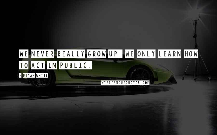 Bryan White quotes: We never really grow up, we only learn how to act in public.