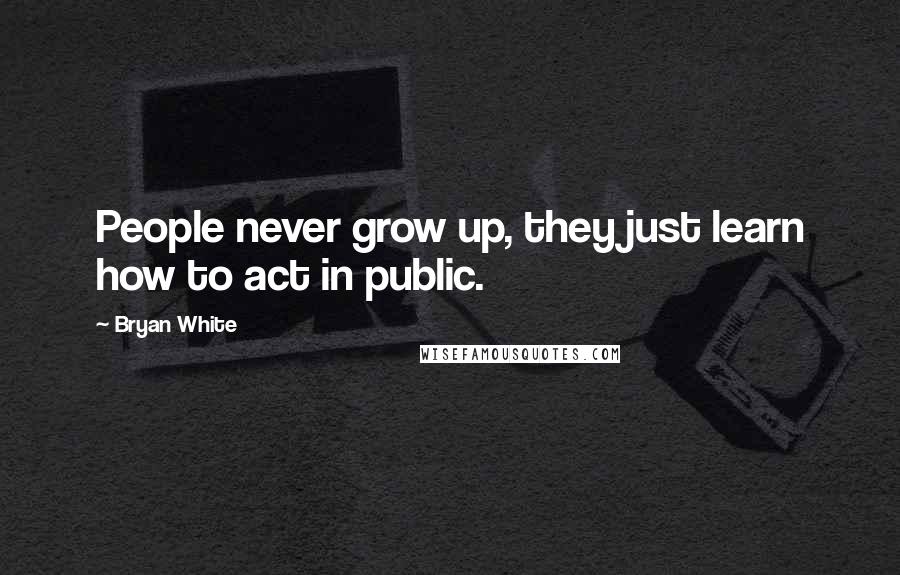 Bryan White quotes: People never grow up, they just learn how to act in public.