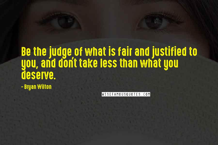 Bryan Wilton quotes: Be the judge of what is fair and justified to you, and don't take less than what you deserve.