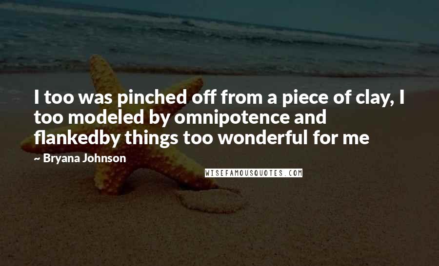 Bryana Johnson quotes: I too was pinched off from a piece of clay, I too modeled by omnipotence and flankedby things too wonderful for me