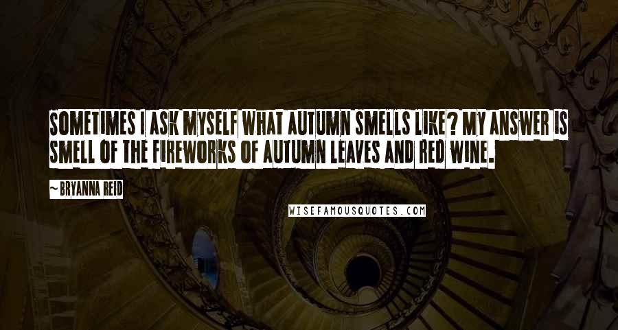 Bryanna Reid quotes: Sometimes I ask myself what autumn smells like? My answer is smell of the fireworks of autumn leaves and red wine.