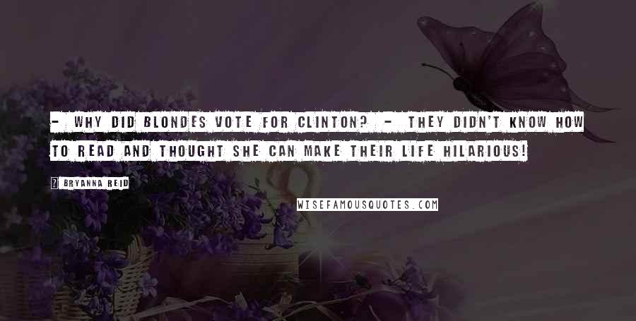 Bryanna Reid quotes: - Why did blondes vote for Clinton? - They didn't know how to read and thought she can make their life hilarious!