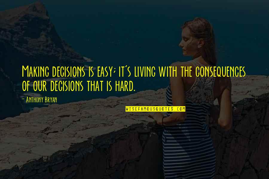 Bryan's Quotes By Anthony Bryan: Making decisions is easy; it's living with the Bryan's Quotes By Anthony Bryan: Making decisions is easy; it's living with the
