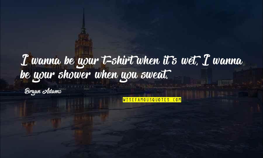 Bryan's Quotes By Bryan Adams: I wanna be your t-shirt when it's wet,