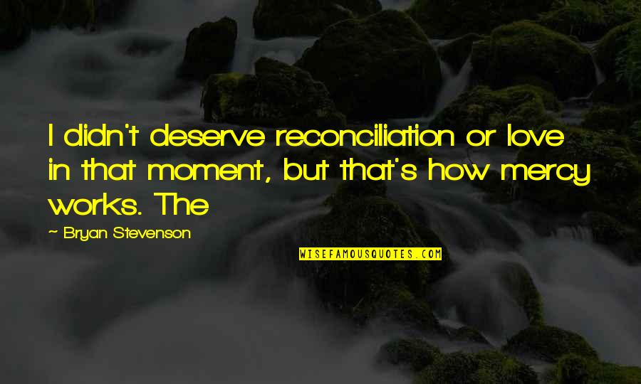 Bryan's Quotes By Bryan Stevenson: I didn't deserve reconciliation or love in that Bryan's Quotes By Bryan Stevenson: I didn't deserve reconciliation or love in that
