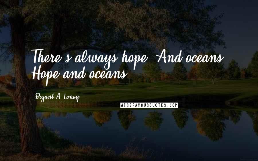 Bryant A. Loney quotes: There's always hope. And oceans. Hope and oceans.