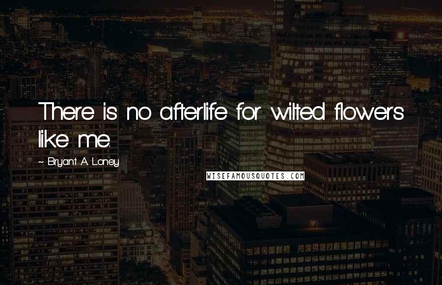 Bryant A. Loney quotes: There is no afterlife for wilted flowers like me.