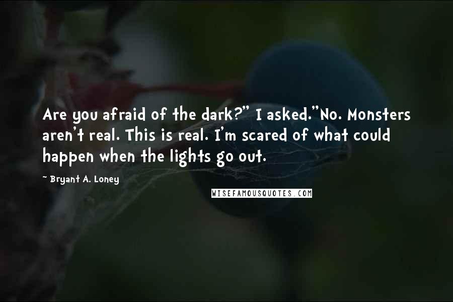 Bryant A. Loney quotes: Are you afraid of the dark?" I asked."No. Monsters aren't real. This is real. I'm scared of what could happen when the lights go out.