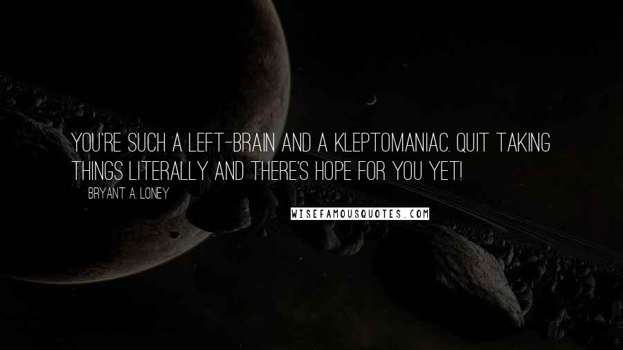 Bryant A. Loney quotes: You're such a left-brain AND a kleptomaniac. Quit taking things literally and there's hope for you yet!