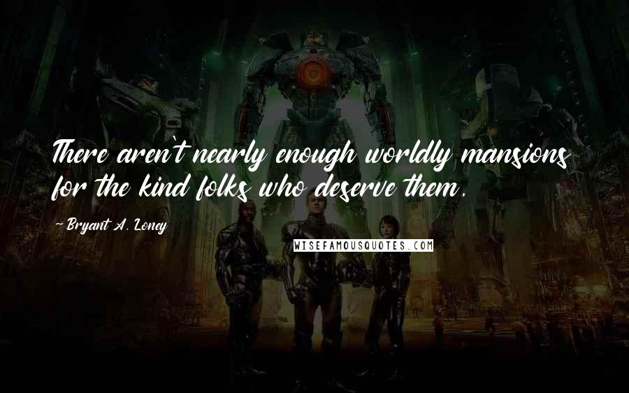 Bryant A. Loney quotes: There aren't nearly enough worldly mansions for the kind folks who deserve them.