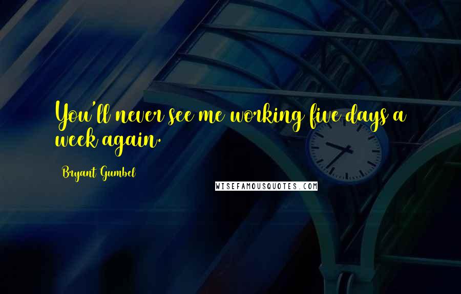 Bryant Gumbel quotes: You'll never see me working five days a week again.