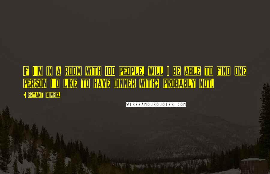 Bryant Gumbel quotes: If I'm in a room with 100 people, will I be able to find one person I'd like to have dinner with? Probably not.