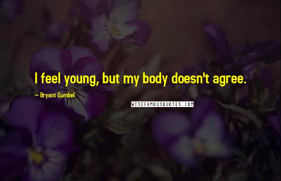 Bryant Gumbel quotes: I feel young, but my body doesn't agree.