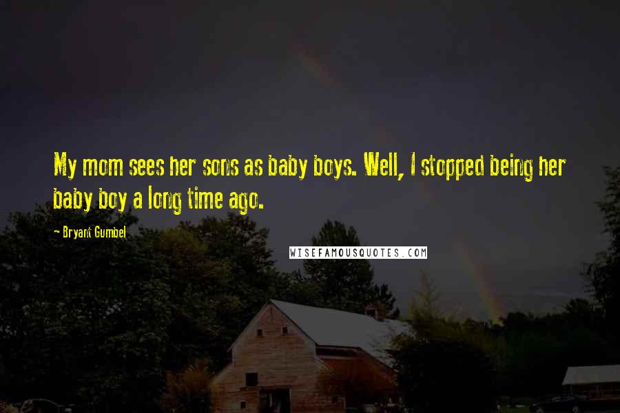 Bryant Gumbel quotes: My mom sees her sons as baby boys. Well, I stopped being her baby boy a long time ago.