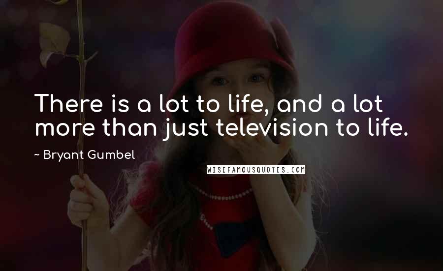 Bryant Gumbel quotes: There is a lot to life, and a lot more than just television to life.