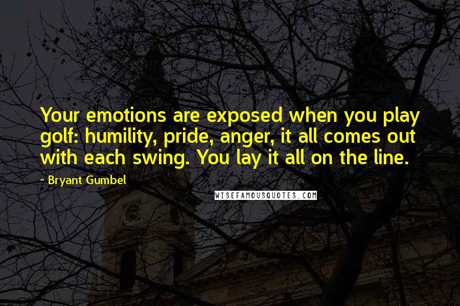 Bryant Gumbel quotes: Your emotions are exposed when you play golf: humility, pride, anger, it all comes out with each swing. You lay it all on the line.