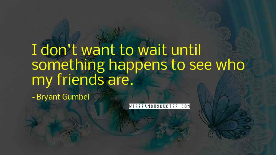 Bryant Gumbel quotes: I don't want to wait until something happens to see who my friends are.