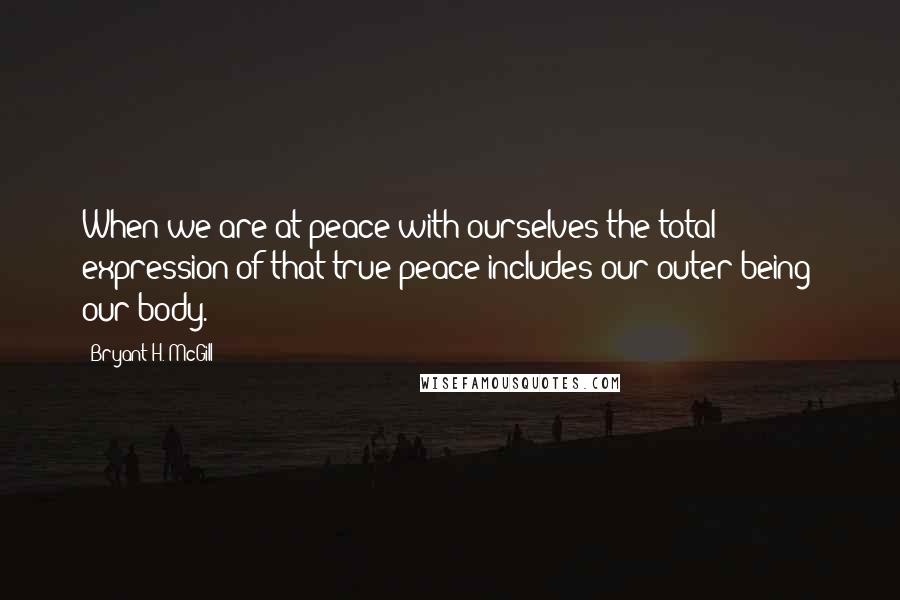 Bryant H. McGill quotes: When we are at peace with ourselves the total expression of that true peace includes our outer being; our body.