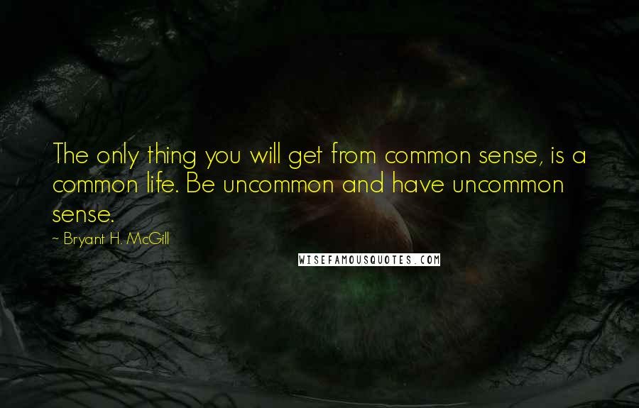 Bryant H. McGill quotes: The only thing you will get from common sense, is a common life. Be uncommon and have uncommon sense.