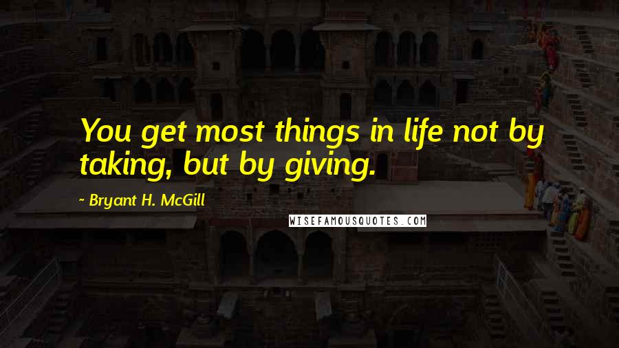 Bryant H. McGill quotes: You get most things in life not by taking, but by giving.