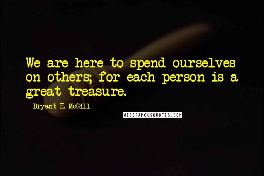 Bryant H. McGill quotes: We are here to spend ourselves on others; for each person is a great treasure.